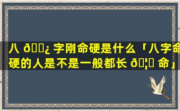 八 🌿 字刚命硬是什么「八字命硬的人是不是一般都长 🦆 命」